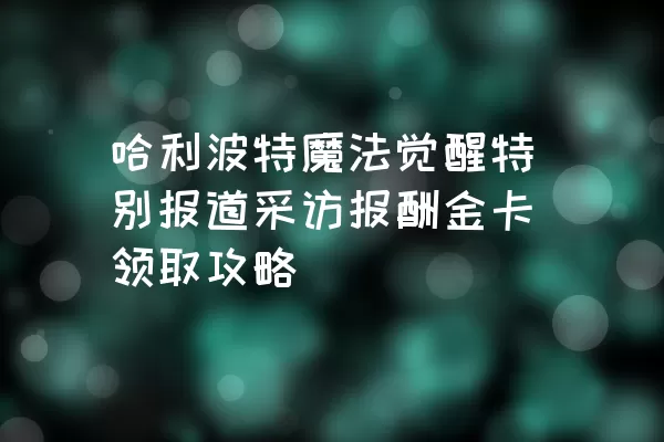 哈利波特魔法觉醒特别报道采访报酬金卡领取攻略