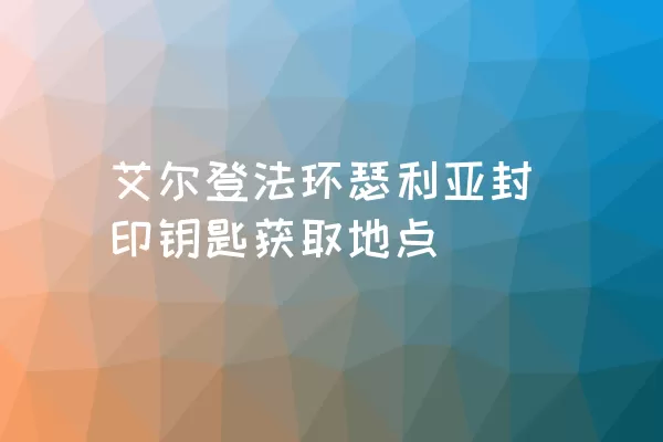 艾尔登法环瑟利亚封印钥匙获取地点