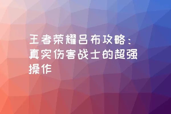 王者荣耀吕布攻略：真实伤害战士的超强操作