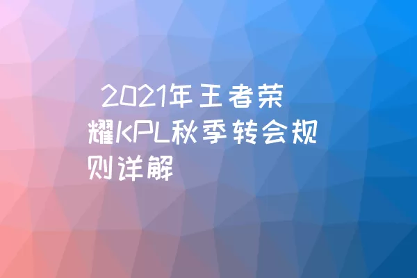  2021年王者荣耀KPL秋季转会规则详解