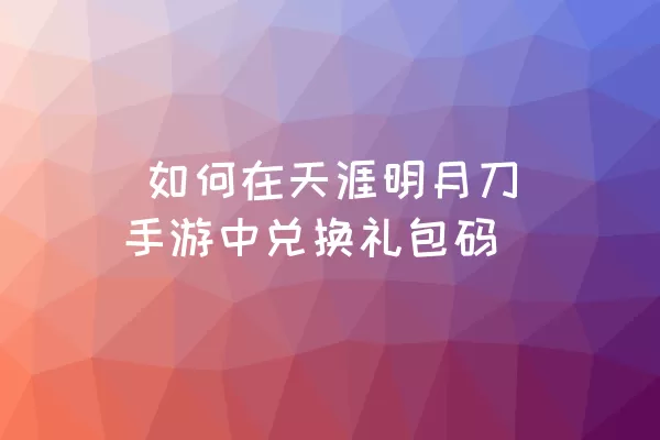  如何在天涯明月刀手游中兑换礼包码