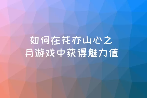  如何在花亦山心之月游戏中获得魅力值