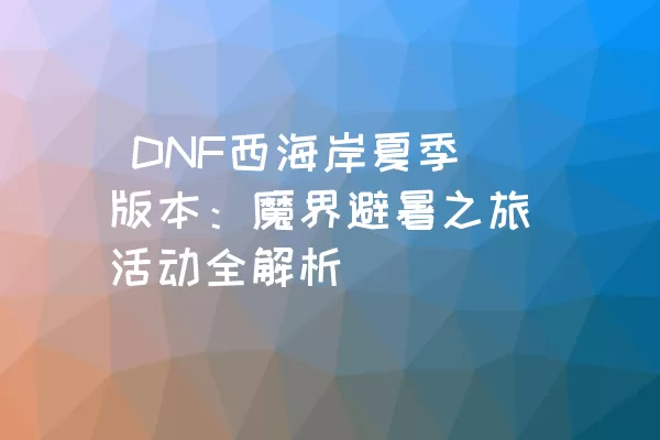  DNF西海岸夏季版本：魔界避暑之旅活动全解析